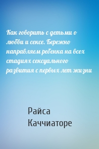 Как говорить с детьми о любви и сексе. Бережно направляем ребенка на всех стадиях сексуального развития с первых лет жизни