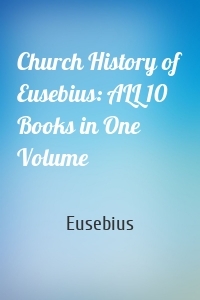 Church History of Eusebius: ALL 10 Books in One Volume