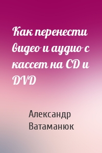 Как перенести видео и аудио с кассет на CD и DVD