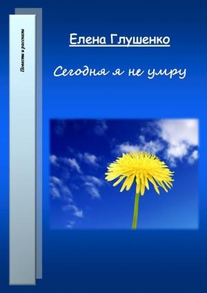 Обложка книги «Сегодня я не умру» — Елена Глушенко