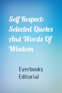 Self Respect: Selected Quotes And Words Of Wisdom