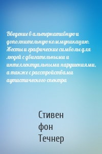 Введение в альтернативную и дополнительную коммуникацию. Жесты и графические символы для людей с двигательными и интеллектуальными нарушениями, а также с расстройствами аутистического спектра