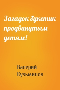 Загадок букетик продвинутым детям!