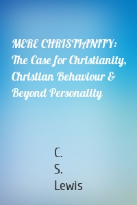 MERE CHRISTIANITY: The Case for Christianity, Christian Behaviour & Beyond Personality