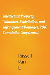 Intellectual Property. Valuation, Exploitation, and Infringement Damages, 2016 Cumulative Supplement