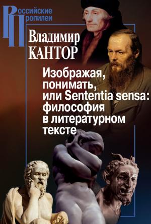 Обложка книги «Изображая, понимать, или Sententia sensa: философия в литературном тексте» — Владимир Кантор