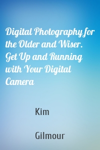 Digital Photography for the Older and Wiser. Get Up and Running with Your Digital Camera