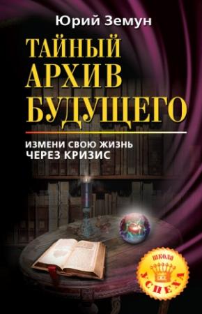 Обложка книги «Тайный архив будущего. Измени свою жизнь через кризис» — Юрий Земун