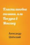 Александр Семёнович Шлёнский - Пластилиновые гномики, или Поездка в Мексику