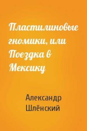 Обложка книги «Пластилиновые гномики, или Поездка в Мексику» — Александр Семёнович Шлёнский