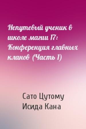 Обложка книги «Непутевый ученик в школе магии 17: Конференция главных кланов (Часть 1)» — Сато Цутому, Исида Кана