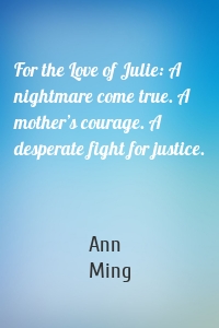 For the Love of Julie: A nightmare come true. A mother’s courage. A desperate fight for justice.