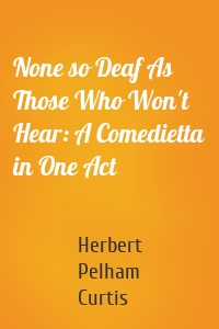 None so Deaf As Those Who Won't Hear: A Comedietta in One Act