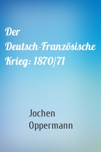 Der Deutsch-Französische Krieg: 1870/71