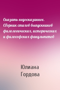 Сказать недосказанное. Сборник стихов выпускников филологических, исторических и философских факультетов