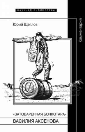 Обложка книги ««Затоваренная бочкотара» Василия Аксенова. Комментарий» — Юрий Щеглов