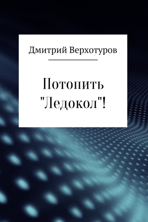 Обложка книги «Потопить «Ледокол»!» — Дмитрий Верхотуров