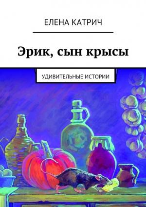 Обложка книги «Эрик, сын крысы. Удивительные истории» — Елена Катрич