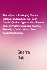 How to Land a Top-Paying Elevator installers and repairers Job: Your Complete Guide to Opportunities, Resumes and Cover Letters, Interviews, Salaries, Promotions, What to Expect From Recruiters and More