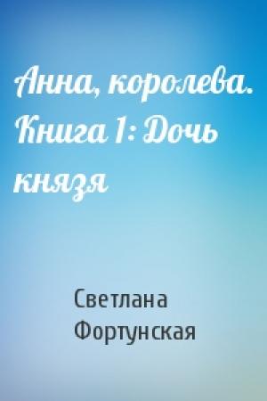 Обложка книги «Анна, королева. Книга 1: Дочь князя» — Светлана Фортунская