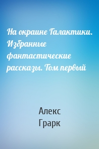 На окраине Галактики. Избранные фантастические рассказы. Том первый