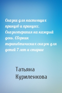 Сказки для настоящих принцев и принцесс. Сказкотерапия на каждый день. Сборник терапевтических сказок для детей 7 лет и старше