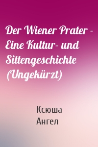 Der Wiener Prater - Eine Kultur- und Sittengeschichte (Ungekürzt)