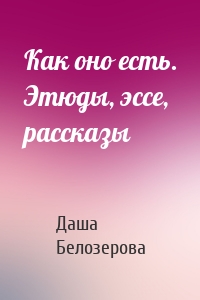 Как оно есть. Этюды, эссе, рассказы