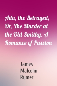 Ada, the Betrayed; Or, The Murder at the Old Smithy. A Romance of Passion