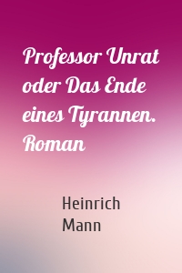 Professor Unrat oder Das Ende eines Tyrannen. Roman