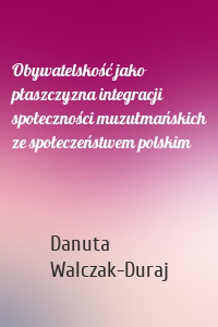 Obywatelskość jako płaszczyzna integracji społeczności muzułmańskich ze społeczeństwem polskim