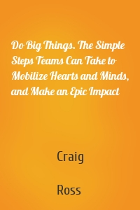 Do Big Things. The Simple Steps Teams Can Take to Mobilize Hearts and Minds, and Make an Epic Impact