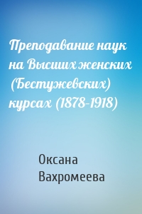 Преподавание наук на Высших женских (Бестужевских) курсах (1878–1918)