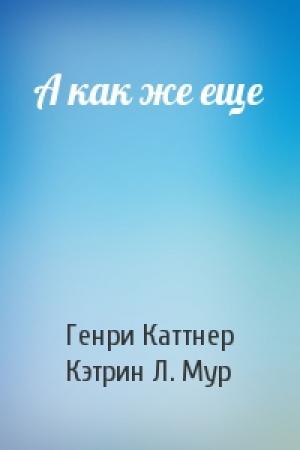 Обложка книги «А как же еще» — Генри Каттнер, Кэтрин Мур
