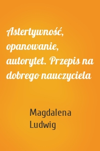Astertywność, opanowanie, autorytet. Przepis na dobrego nauczyciela