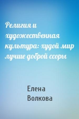 Обложка книги «Религия и художественная культура: худой мир лучше доброй ссоры» — Елена Волкова