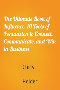 The Ultimate Book of Influence. 10 Tools of Persuasion to Connect, Communicate, and Win in Business
