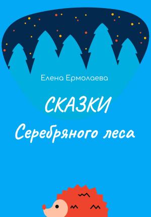 Обложка книги «Сказки Серебряного леса» — Елена Ермолаева