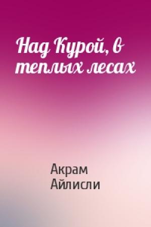 Обложка книги «Над Курой, в теплых лесах» — Акрам Айлисли