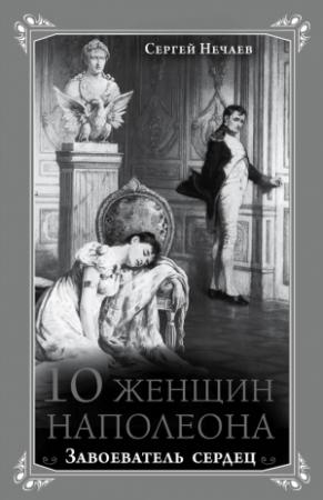 Обложка книги «10 женщин Наполеона. Завоеватель сердец» — Сергей Нечаев