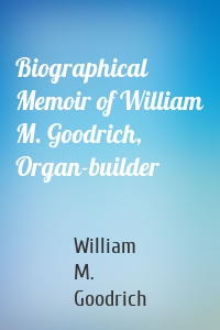 Biographical Memoir of William M. Goodrich, Organ-builder