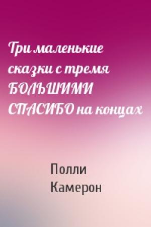 Обложка книги «Три маленькие сказки с тремя БОЛЬШИМИ СПАСИБО на концах» — Полли Камерон