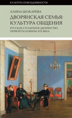 Обложка книги «Дворянская семья. Культура общения. Русское столичное дворянство первой половины XIX века» — Алина Шокарева
