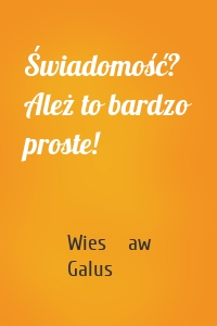 Świadomość? Ależ to bardzo proste!