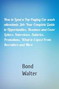 How to Land a Top-Paying Car wash attendants Job: Your Complete Guide to Opportunities, Resumes and Cover Letters, Interviews, Salaries, Promotions, What to Expect From Recruiters and More