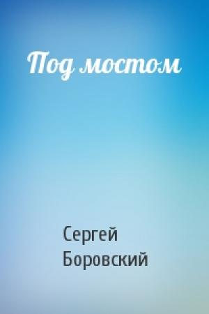 Обложка книги «Под мостом» — Сергей Боровский