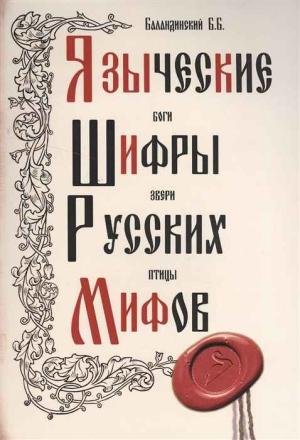 Обложка книги «Языческие шифры русских мифов. Боги, звери, птицы...» — Борис Баландинский