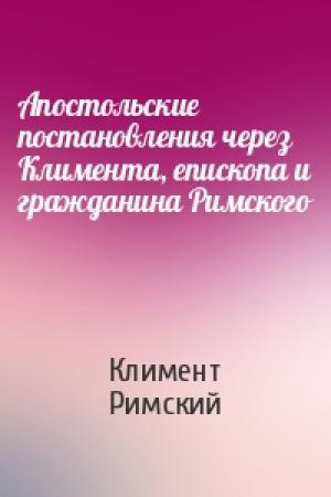 Обложка книги «Апостольские постановления через Климента, епископа и гражданина Римского» — Климент Римский