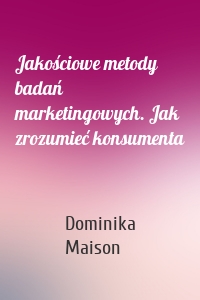 Jakościowe metody badań marketingowych. Jak zrozumieć konsumenta