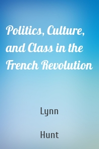 Politics, Culture, and Class in the French Revolution